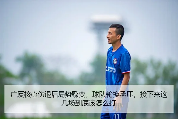 广厦核心伤退后局势骤变，球队轮换承压，接下来这几场到底该怎么打
