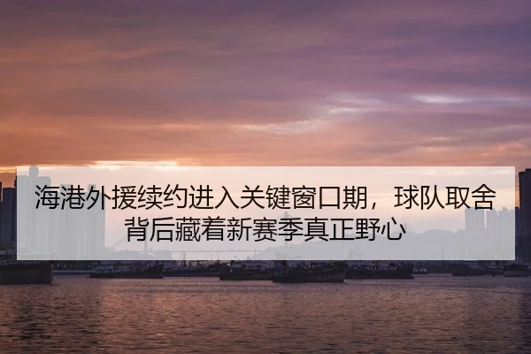 海港外援续约进入关键窗口期，球队取舍背后藏着新赛季真正野心