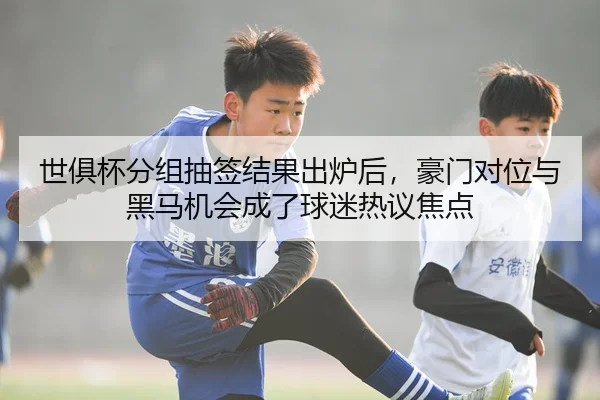 世俱杯分组抽签结果出炉后，豪门对位与黑马机会成了球迷热议焦点